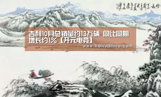 吉利10月总销量约13万辆 同比同期增长约1%【开元电竞】(图1) 开元棋牌